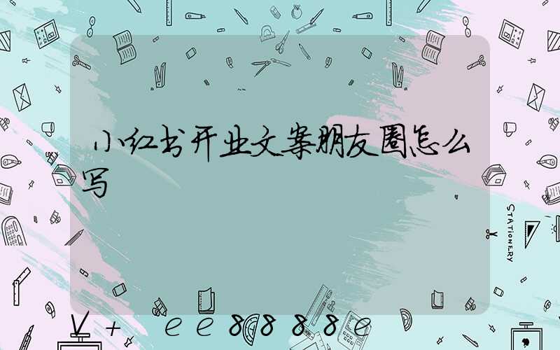 小红书开业文案朋友圈怎么写