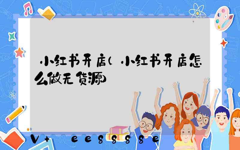 小红书开店(小红书开店怎么做无货源)