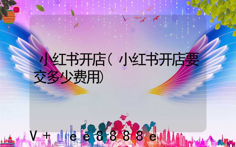 小红书开店(小红书开店要交多少费用)