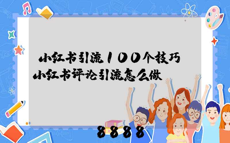 小红书引流100个技巧(小红书评论引流怎么做)
