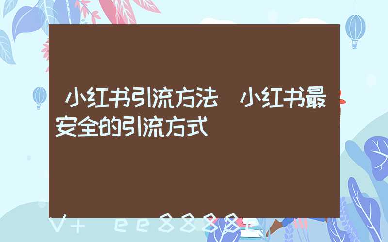小红书引流方法(小红书最安全的引流方式)