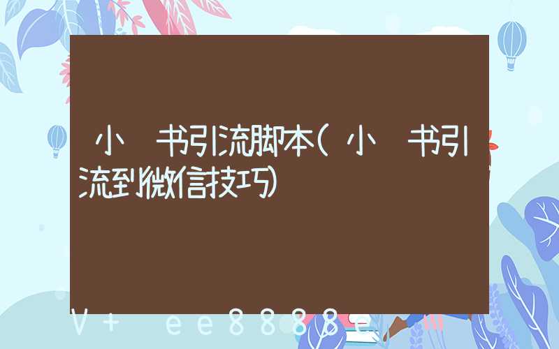 小红书引流脚本(小红书引流到微信技巧)