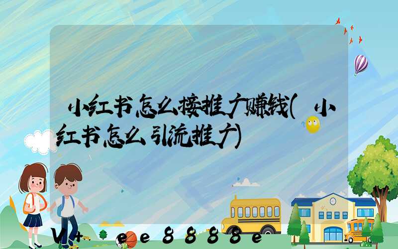 小红书怎么接推广赚钱(小红书怎么引流推广)