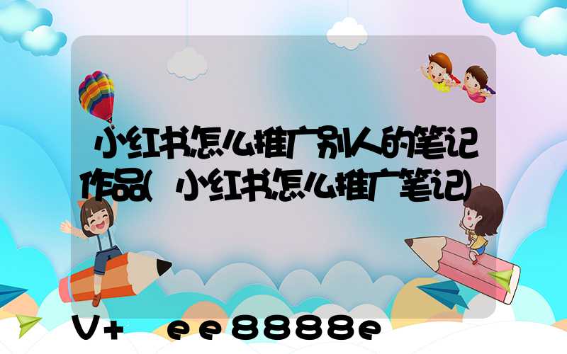 小红书怎么推广别人的笔记作品(小红书怎么推广笔记)