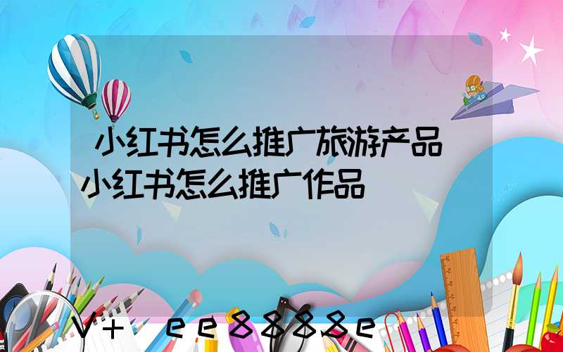 小红书怎么推广旅游产品(小红书怎么推广作品)