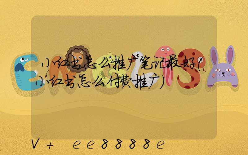 小红书怎么推广笔记最好(小红书怎么付费推广)