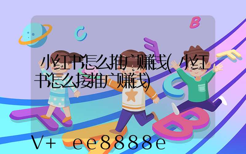 小红书怎么推广赚钱(小红书怎么接推广赚钱)
