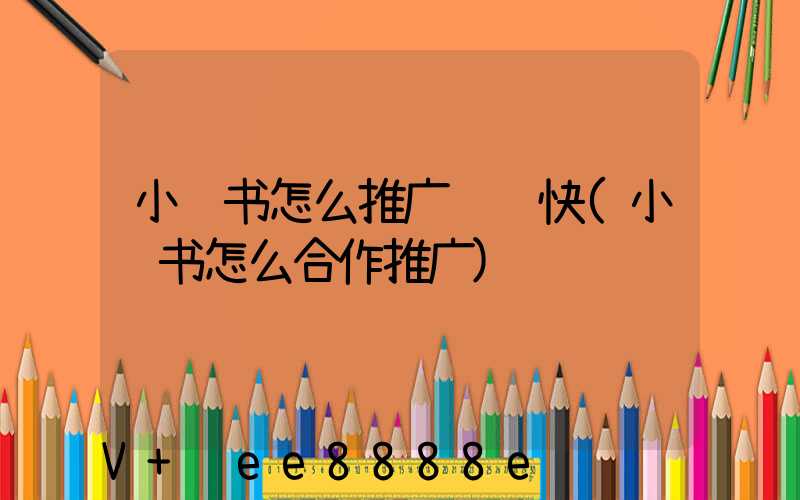 小红书怎么推广赚钱快(小红书怎么合作推广)