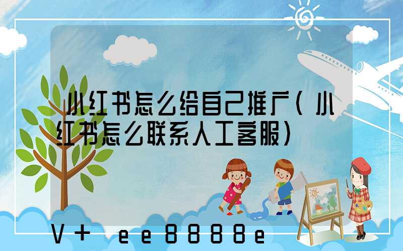 小红书怎么给自己推广(小红书怎么联系人工客服)