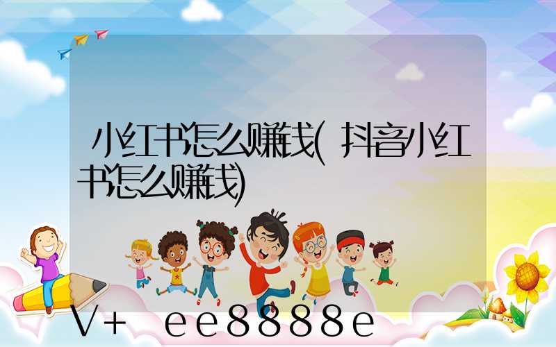 小红书怎么赚钱(抖音小红书怎么赚钱)