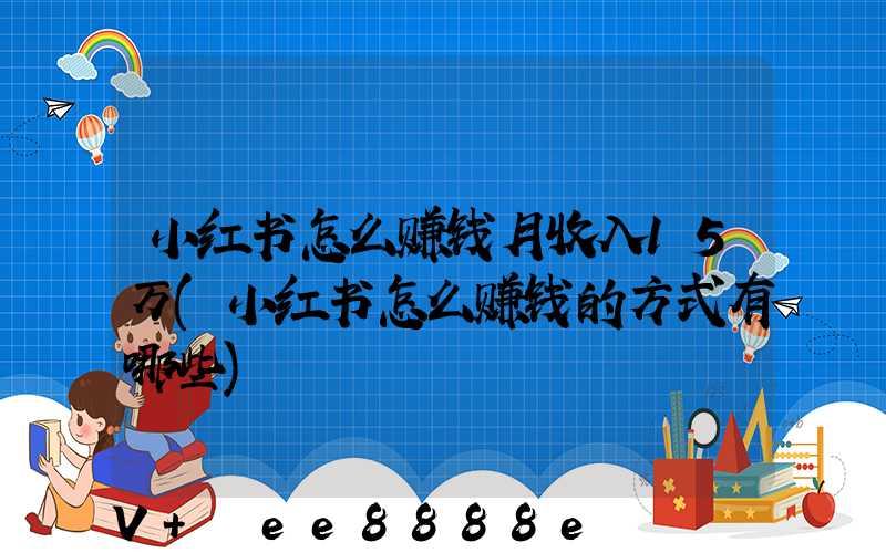 小红书怎么赚钱月收入15万(小红书怎么赚钱的方式有哪些)