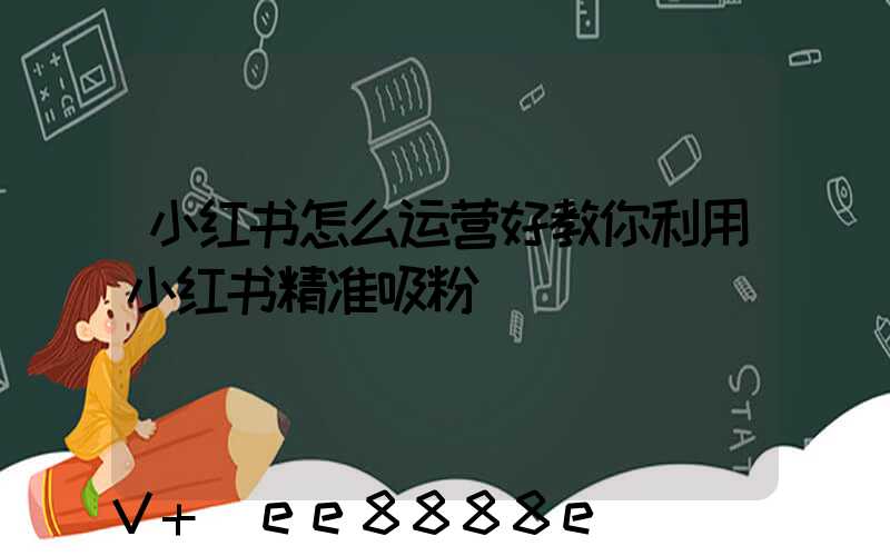 小红书怎么运营好教你利用小红书精准吸粉