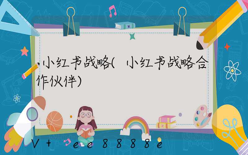小红书战略(小红书战略合作伙伴)