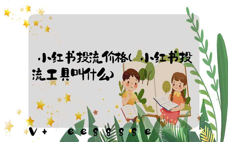 小红书投流价格(小红书投流工具叫什么)