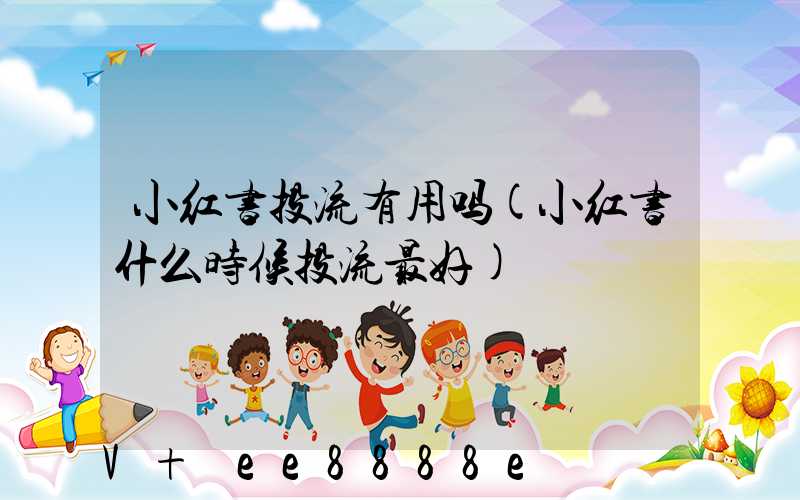 小红书投流有用吗(小红书什么时候投流最好)