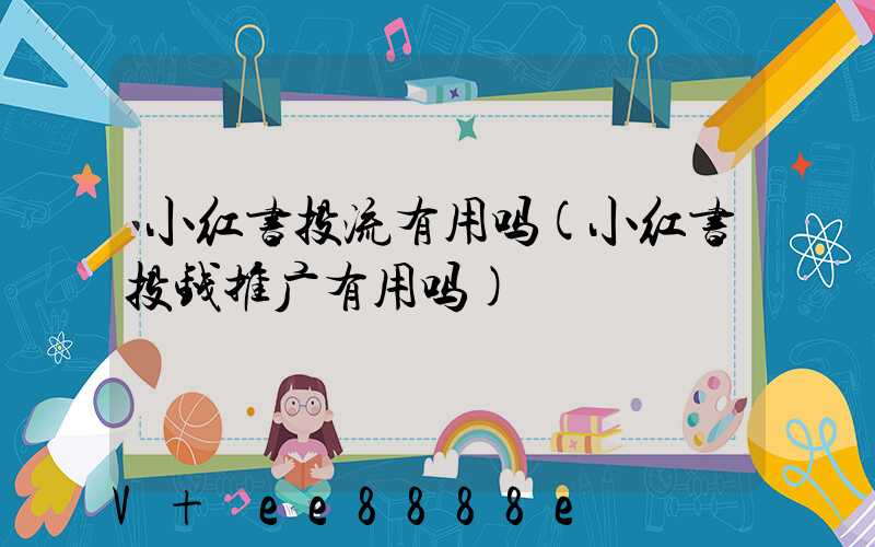 小红书投流有用吗(小红书投钱推广有用吗)