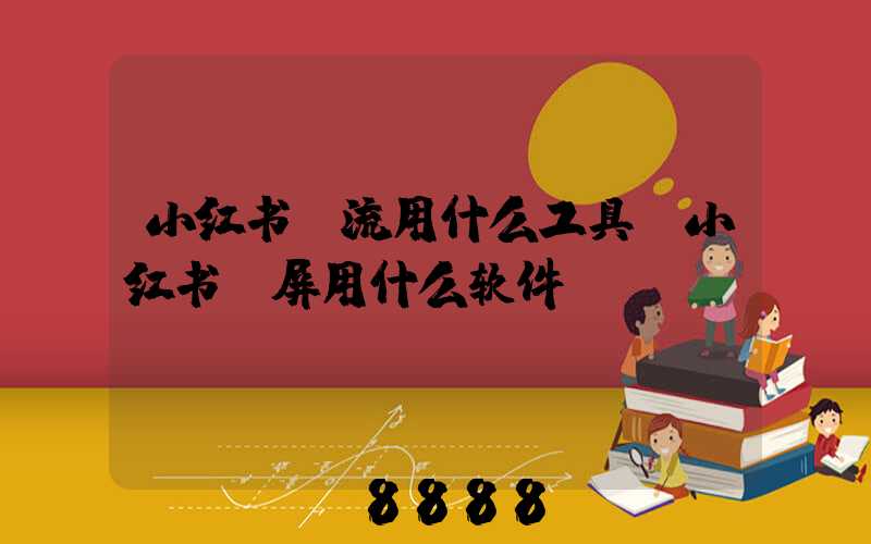 小红书投流用什么工具(小红书投屏用什么软件)