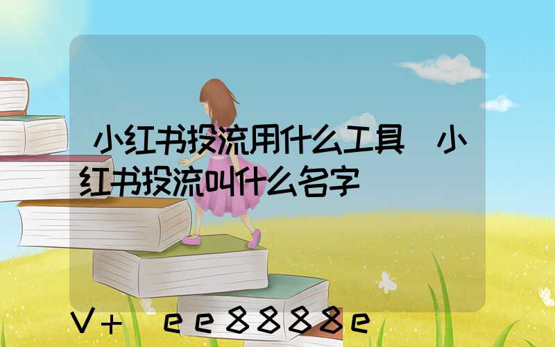 小红书投流用什么工具(小红书投流叫什么名字)