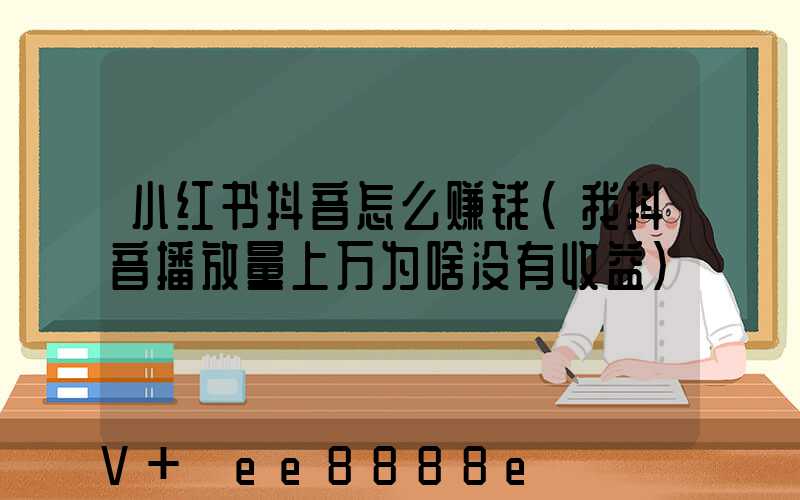 小红书抖音怎么赚钱(我抖音播放量上万为啥没有收益)