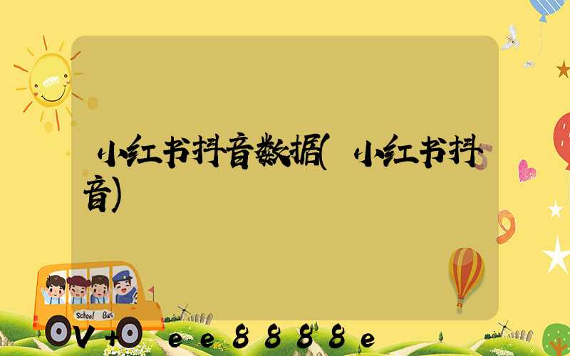 小红书抖音数据(小红书抖音)
