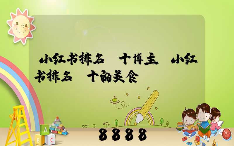 小红书排名前十博主(小红书排名前十的美食)