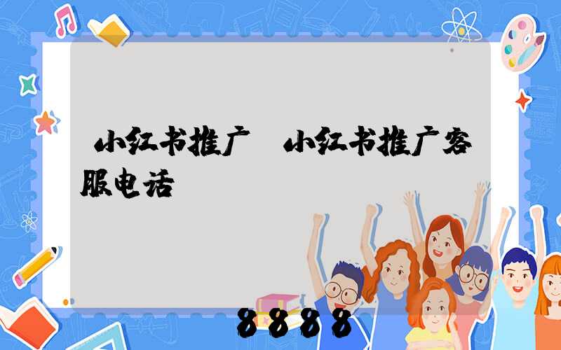 小红书推广(小红书推广客服电话)