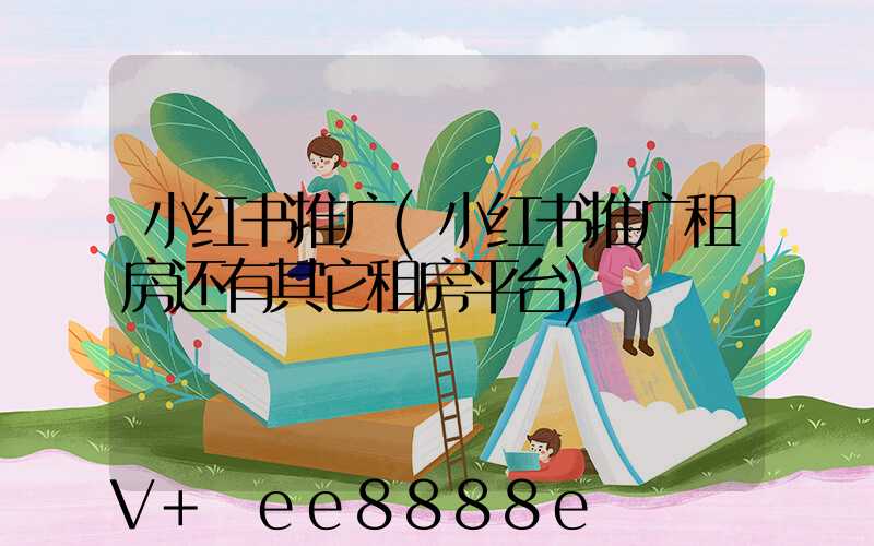 小红书推广(小红书推广租房还有其它租房平台)