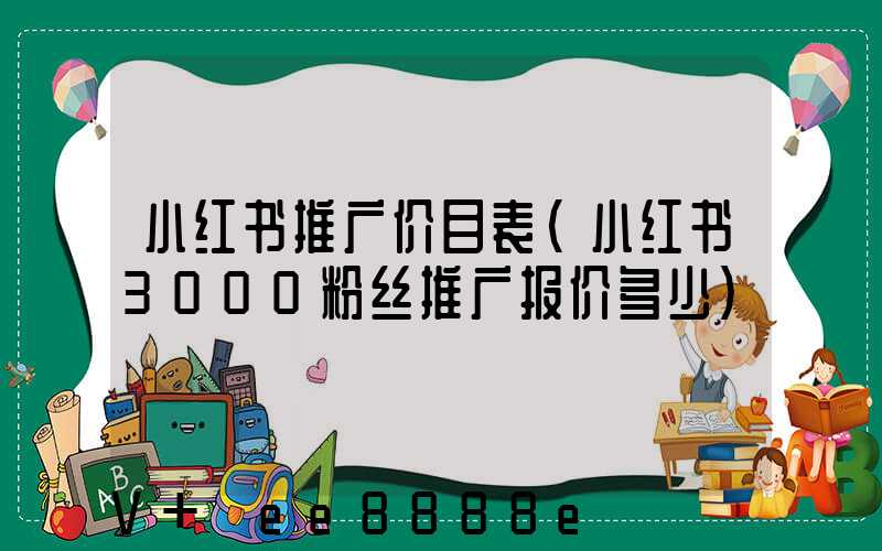 小红书推广价目表(小红书3000粉丝推广报价多少)