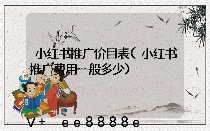 小红书推广价目表(小红书推广费用一般多少)