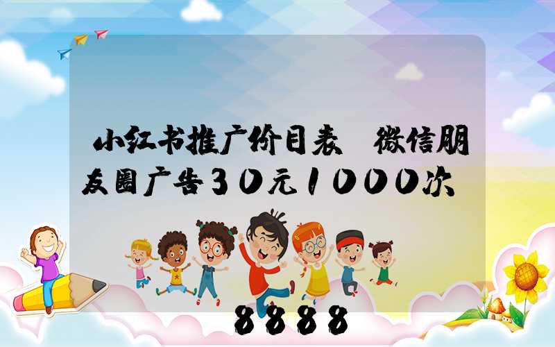 小红书推广价目表(微信朋友圈广告30元1000次)