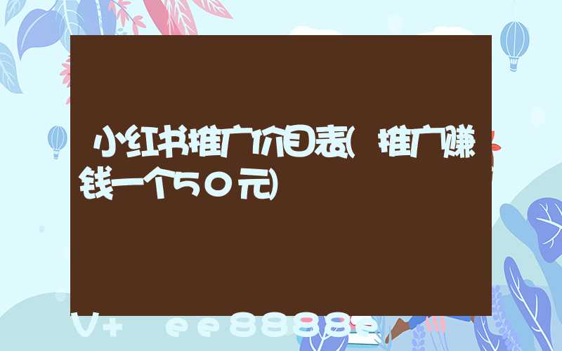 小红书推广价目表(推广赚钱一个50元)
