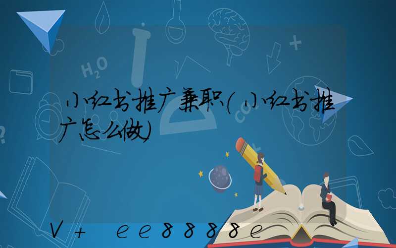 小红书推广兼职(小红书推广怎么做)