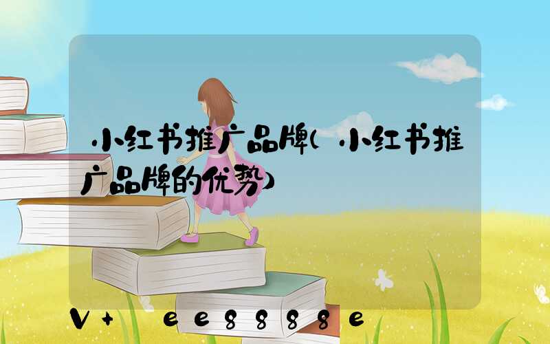 小红书推广品牌(小红书推广品牌的优势)