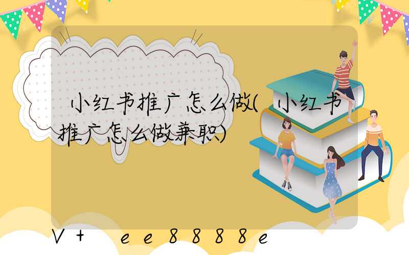 小红书推广怎么做(小红书推广怎么做兼职)