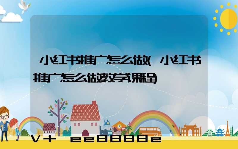 小红书推广怎么做(小红书推广怎么做教学课程)