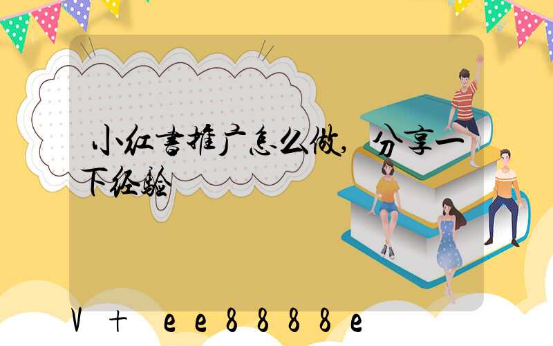 小红书推广怎么做,分享一下经验