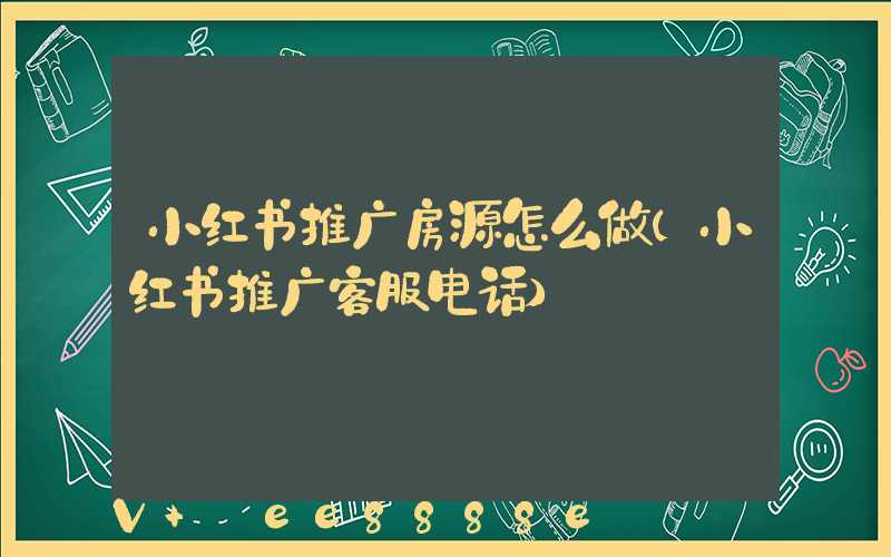 小红书推广房源怎么做(小红书推广客服电话)