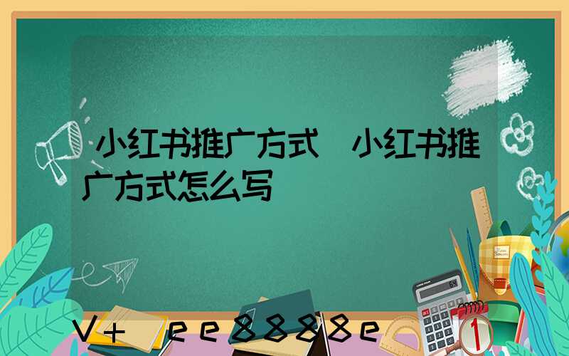 小红书推广方式(小红书推广方式怎么写)