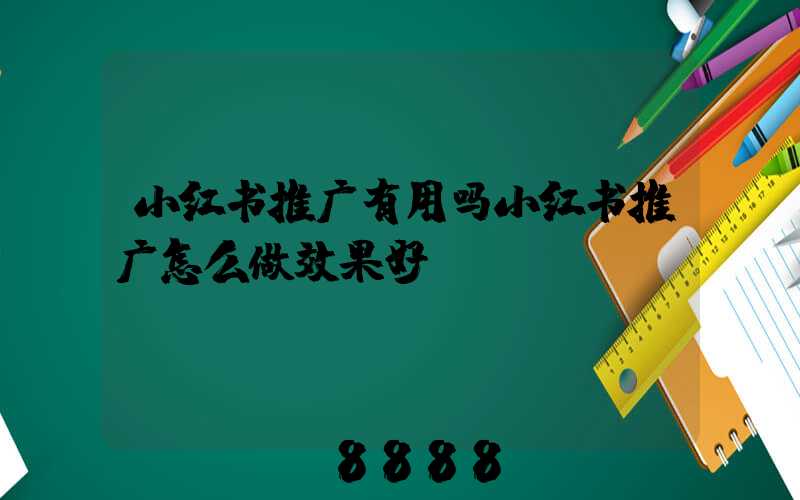 小红书推广有用吗小红书推广怎么做效果好