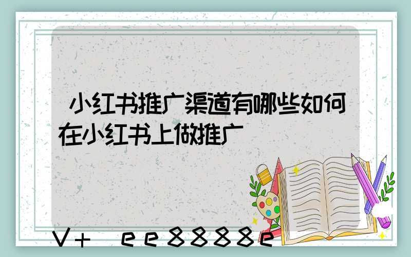 小红书推广渠道有哪些如何在小红书上做推广