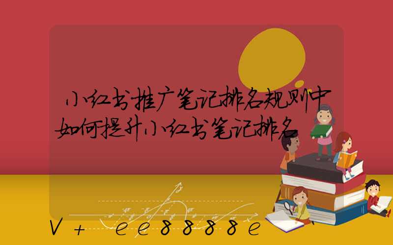 小红书推广笔记排名规则中如何提升小红书笔记排名