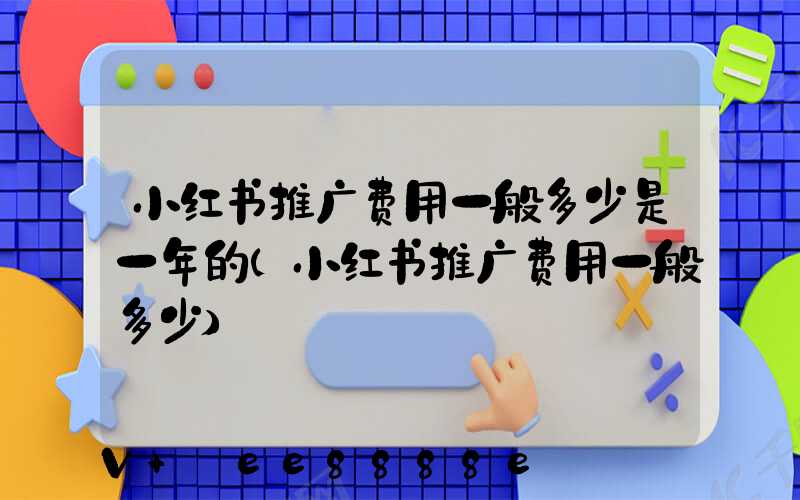 小红书推广费用一般多少是一年的(小红书推广费用一般多少)