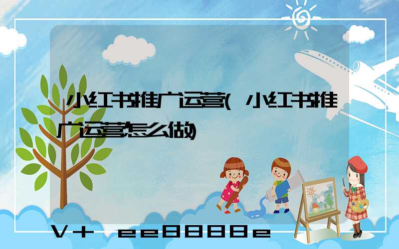 小红书推广运营(小红书推广运营怎么做)