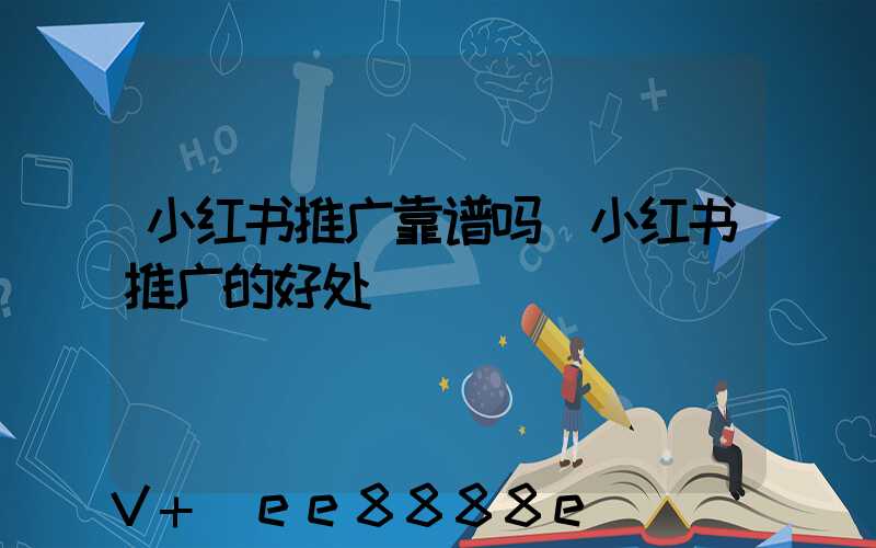小红书推广靠谱吗(小红书推广的好处)