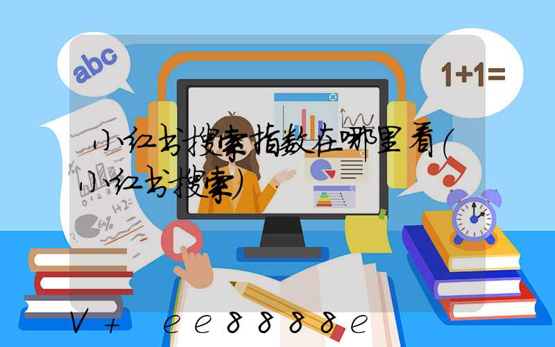 小红书搜索指数在哪里看(小红书搜索)