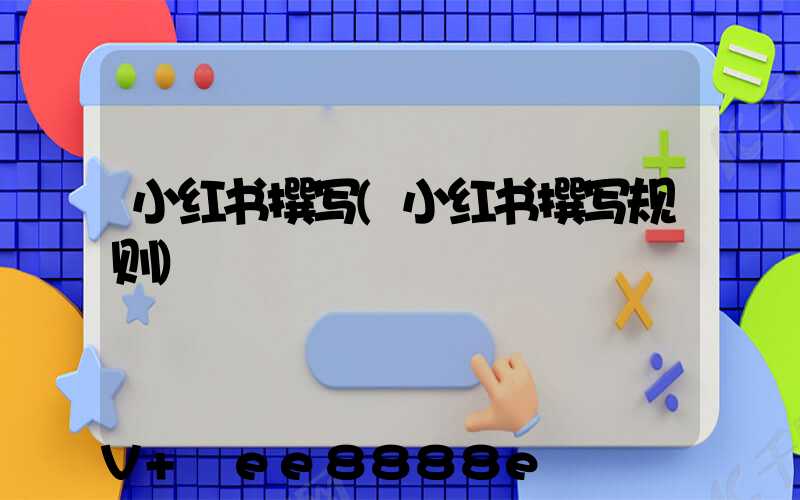 小红书撰写(小红书撰写规则)