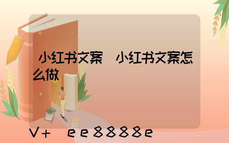 小红书文案(小红书文案怎么做)