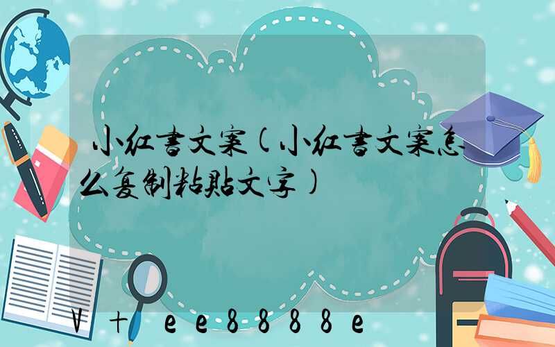 小红书文案(小红书文案怎么复制粘贴文字)