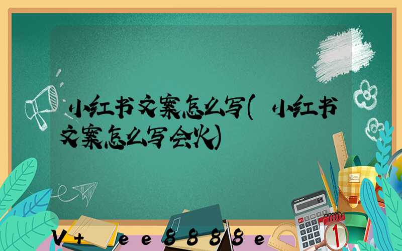 小红书文案怎么写(小红书文案怎么写会火)