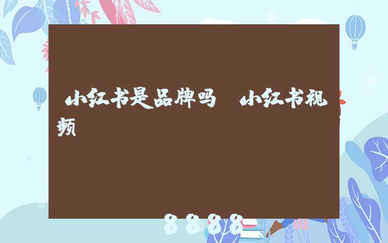 小红书是品牌吗(小红书视频)